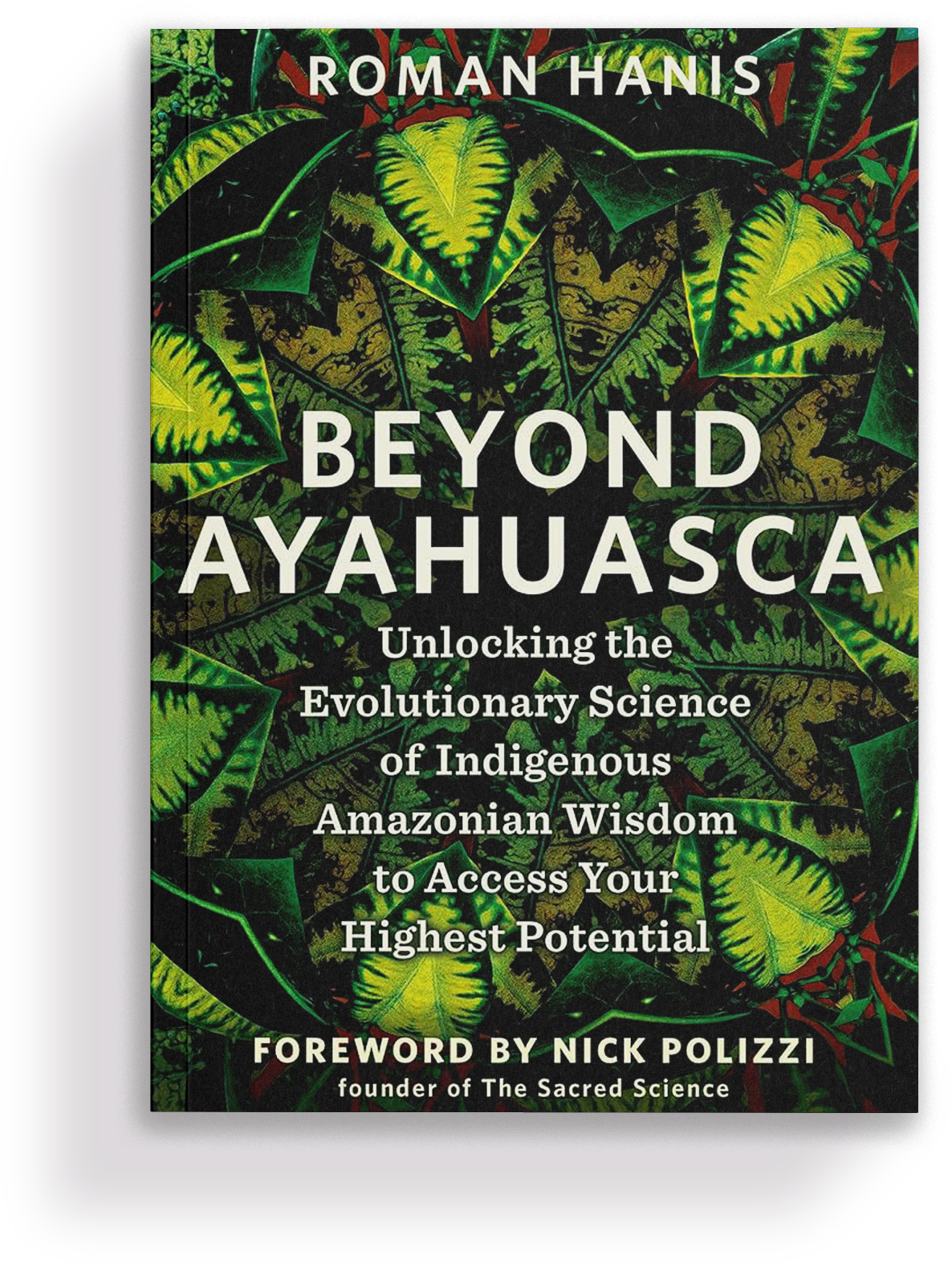 Book cover of 'Beyond Ayahuasca' by Roman Hanis, featuring a background of vibrant green leaves and the subtitle 'Unlocking the Evolutionary Science of Indigenous Amazonian Wisdom to Access Your Highest Potential.' Foreword by Nick Polizzi, founder of The Sacred Science.